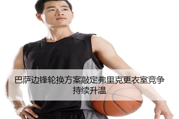 巴萨边锋轮换方案敲定弗里克更衣室竞争持续升温